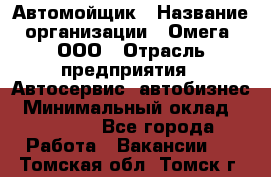 Автомойщик › Название организации ­ Омега, ООО › Отрасль предприятия ­ Автосервис, автобизнес › Минимальный оклад ­ 50 000 - Все города Работа » Вакансии   . Томская обл.,Томск г.